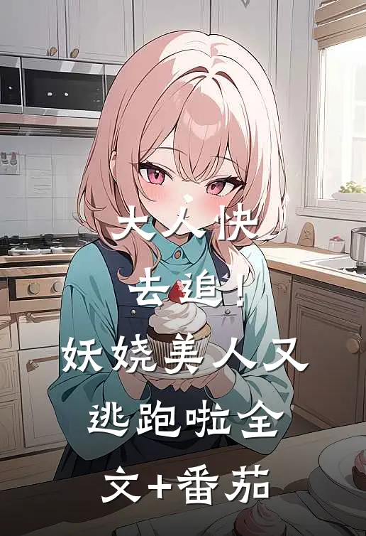 大人快去追！妖娆美人又逃跑啦全文+番茄
