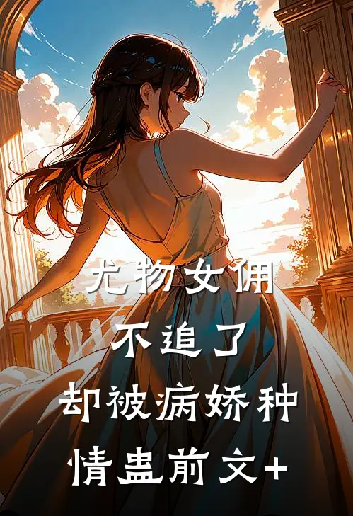 尤物女佣不追了，却被病娇种情蛊前文+