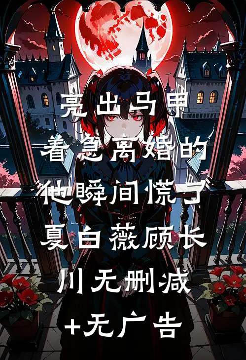 亮出马甲，着急离婚的他瞬间慌了夏白薇顾长川无删减+无广告
