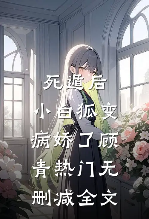 死遁后，小白狐变病娇了顾青热门无删减全文