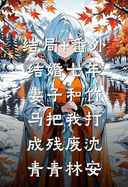结局+番外结婚七年，妻子和竹马把我打成残废沈青青林安