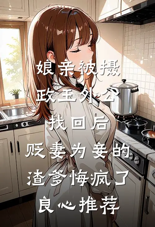 娘亲被摄政王外公找回后，贬妻为妾的渣爹悔疯了良心推荐