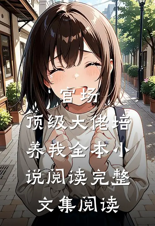 官场:顶级大佬培养我全本小说阅读完整文集阅读