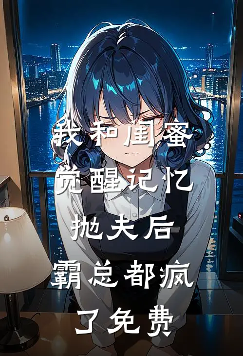 我和闺蜜觉醒记忆抛夫后，霸总都疯了免费