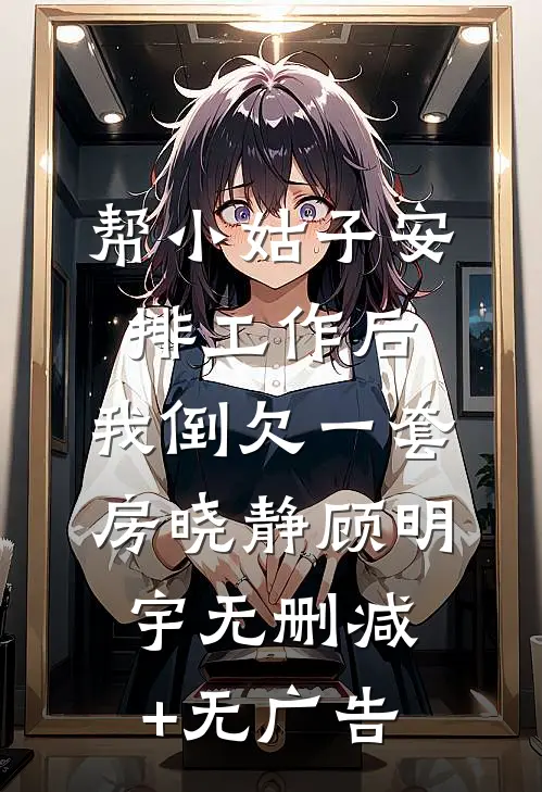 帮小姑子安排工作后，我倒欠一套房晓静顾明宇无删减+无广告