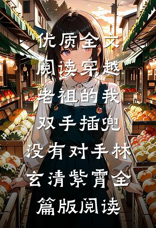 优质全文阅读穿越老祖的我双手插兜，没有对手林玄清紫霄全篇版阅读