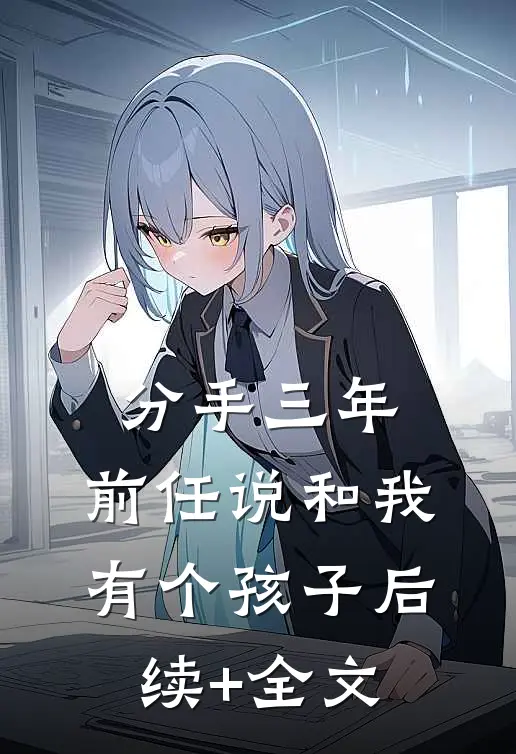 分手三年，前任说和我有个孩子后续+全文