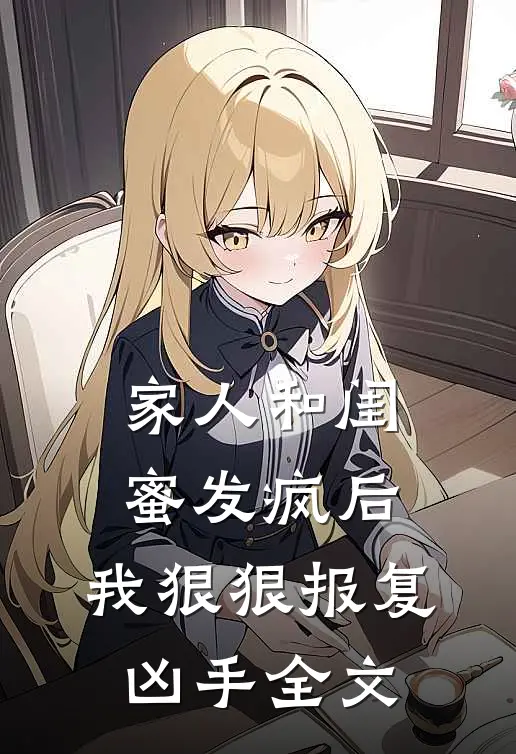 家人和闺蜜发疯后，我狠狠报复凶手全文