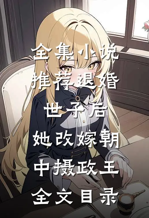 全集小说推荐退婚世子后,她改嫁朝中摄政王全文目录