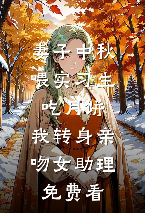 妻子中秋喂实习生吃月饼，我转身亲吻女助理免费看