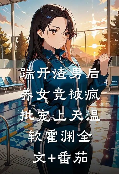 踹开渣男后，养女竟被疯批宠上天温软霍渊全文+番茄