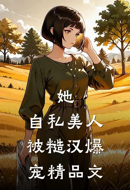 她，自私美人，被糙汉爆宠精品文