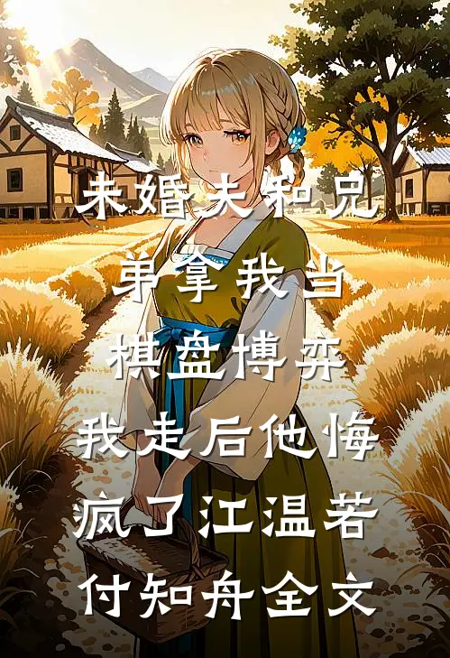 未婚夫和兄弟拿我当棋盘博弈，我走后他悔疯了江温若付知舟全文