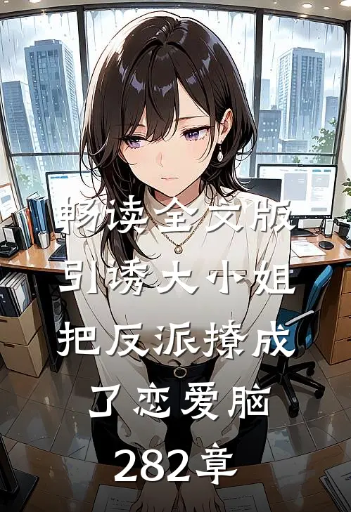 畅读全文版引诱大小姐把反派撩成了恋爱脑282章