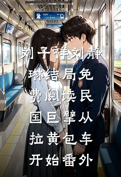 刘子祥刘静琳结局免费阅读民国巨擘从拉黄包车开始番外