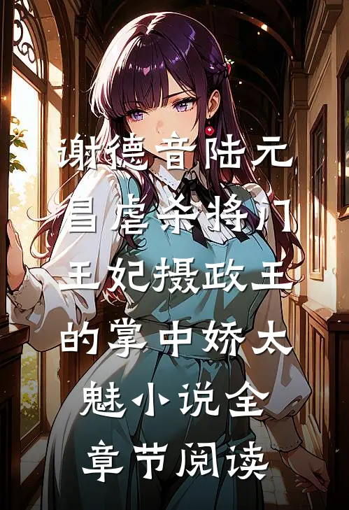 谢德音陆元昌虐杀 - 将门王妃摄政王的掌中娇太魅小说全章节阅读