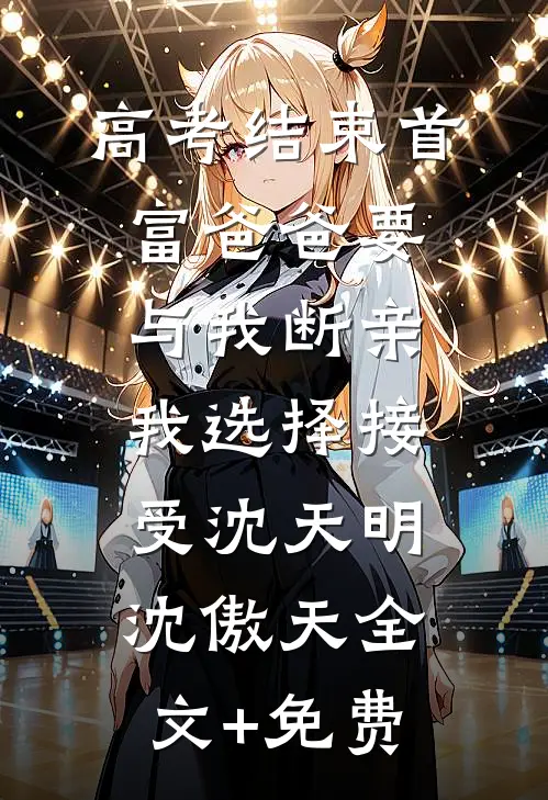 高考结束首富爸爸要与我断亲，我选择接受沈天明沈傲天全文+免费