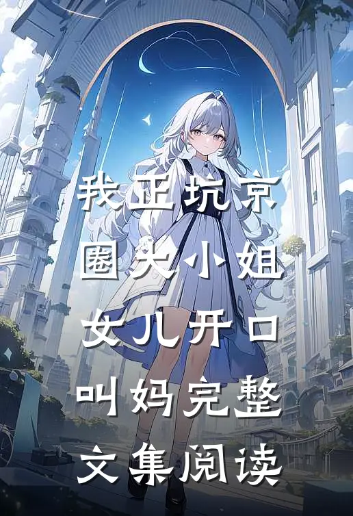 我正坑京圈大小姐，女儿开口叫妈完整文集阅读