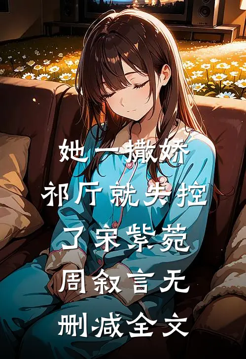 她一撒娇，祁厅就失控了宋紫菀周叙言无删减全文