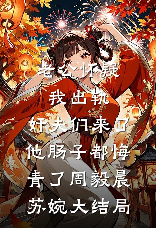 老公怀疑我出轨，奸夫们来了他肠子都悔青了周毅晨苏婉大结局