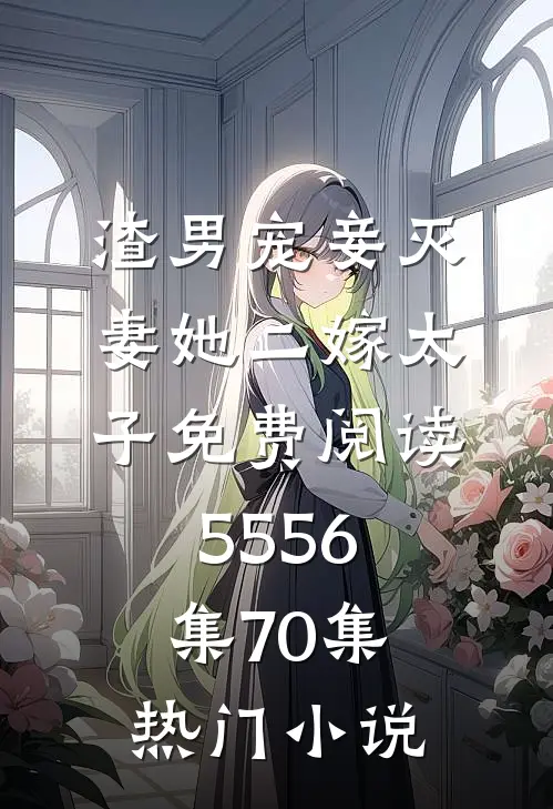 渣男宠妾灭妻她二嫁太子免费阅读55 56集70集热门小说