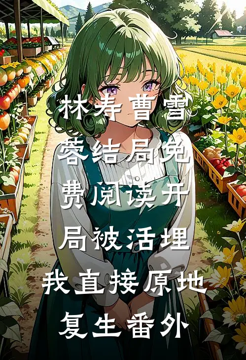 林寿曹雪蓉结局免费阅读开局被活埋，我直接原地复生番外