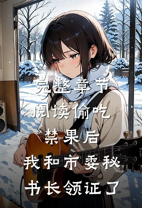 完整章节阅读偷吃禁果后，我和市委秘书长领证了