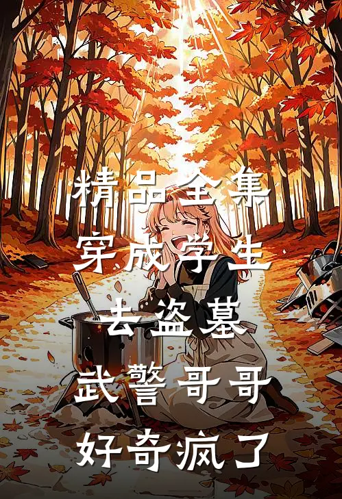 精品全集穿成学生去盗墓，武警哥哥好奇疯了