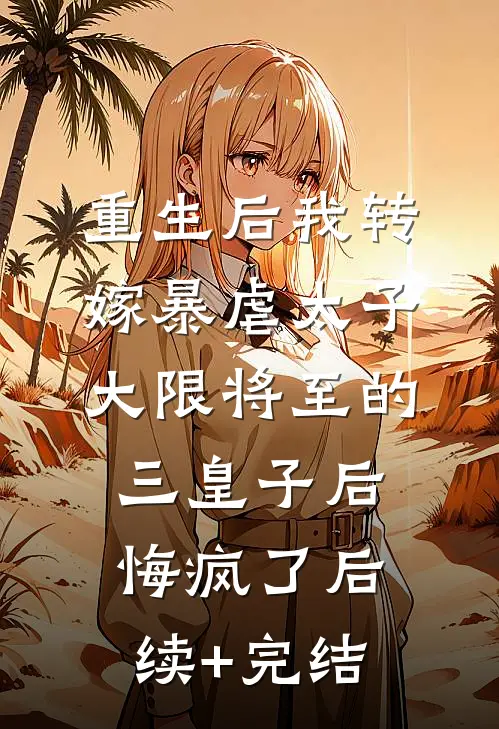 重生后我转嫁暴虐太子，大限将至的三皇子后悔疯了后续+完结