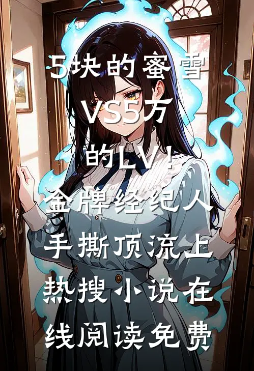 5块的蜜雪VS5万的LV！金牌经纪人手撕顶流上热搜小说在线阅读免费