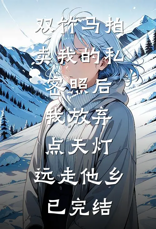 双竹马拍卖我的私密照后，我放弃点天灯，远走他乡已完结