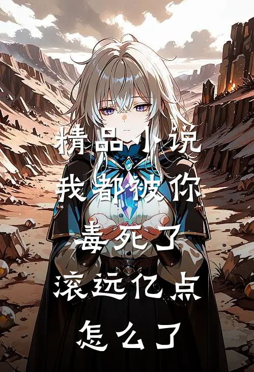 精品小说我都被你毒死了，滚远亿点怎么了