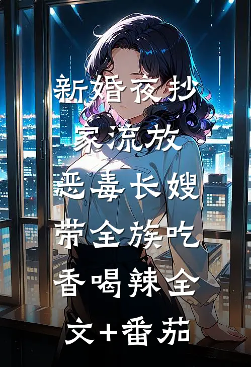 新婚夜抄家流放，恶毒长嫂带全族吃香喝辣全文+番茄