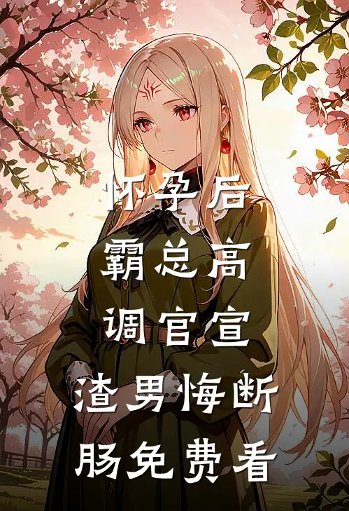 怀孕后，霸总高调官宣，渣男悔断肠免费看
