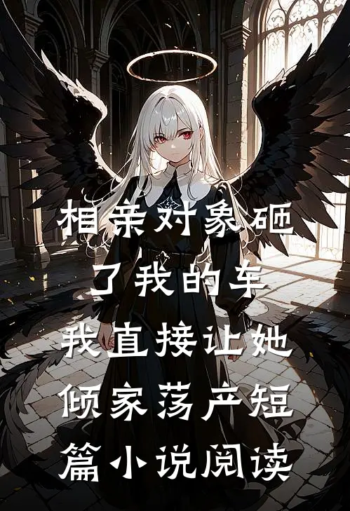 相亲对象砸了我的车，我直接让她倾家荡产短篇小说阅读