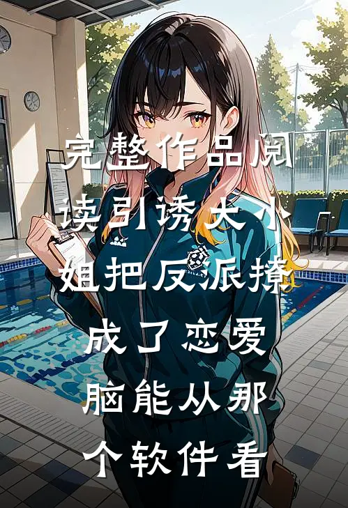 完整作品阅读引诱大小姐把反派撩成了恋爱脑能从那个软件看