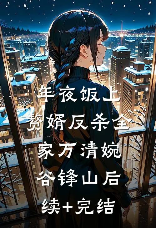 年夜饭上，赘婿反杀全家万清婉谷锋山后续+完结