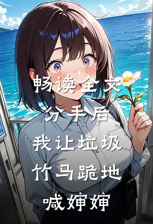 畅读全文分手后，我让垃圾竹马跪地喊婶婶