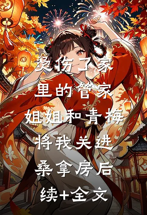 烫伤了家里的管家，姐姐和青梅将我关进桑拿房后续+全文