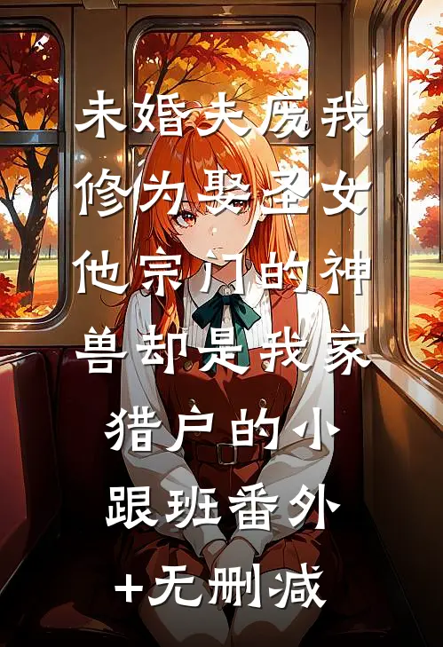 未婚夫废我修为娶圣女，他宗门的神兽却是我家猎户的小跟班番外+无删减