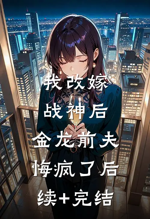 我改嫁战神后，金龙前夫悔疯了后续+完结