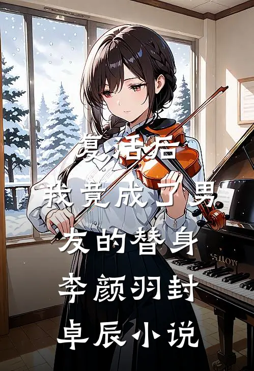 复活后，我竟成了男友的替身李颜羽封卓辰小说