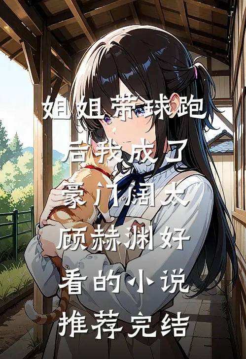 姐姐带球跑后我成了豪门阔太顾赫渊好看的小说推荐完结