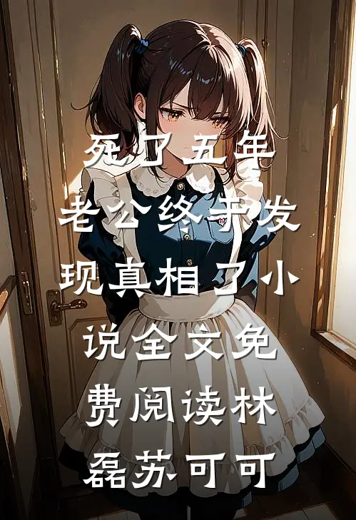 死了五年，老公终于发现真相了小说全文免费阅读林磊苏可可