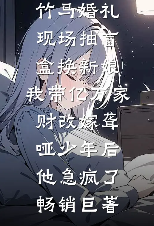 竹马婚礼现场抽盲盒换新娘，我带亿万家财改嫁聋哑少年后他急疯了畅销巨著