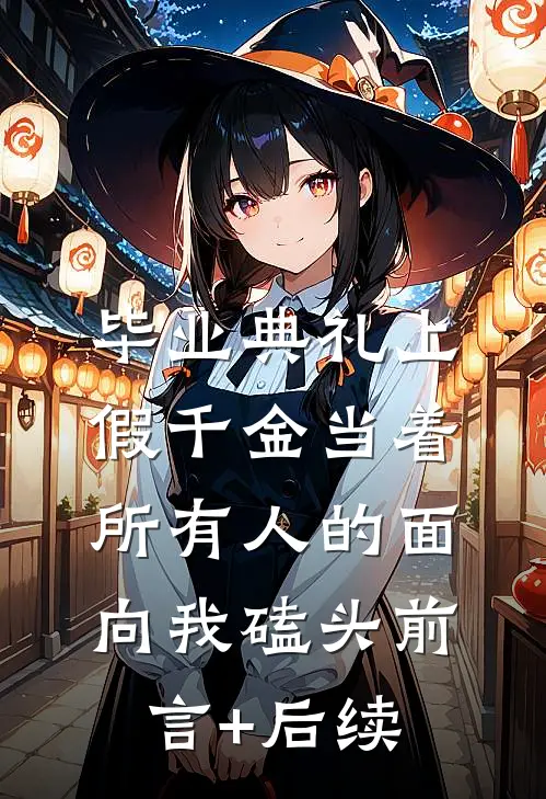 毕业典礼上，假千金当着所有人的面向我磕头前言+后续