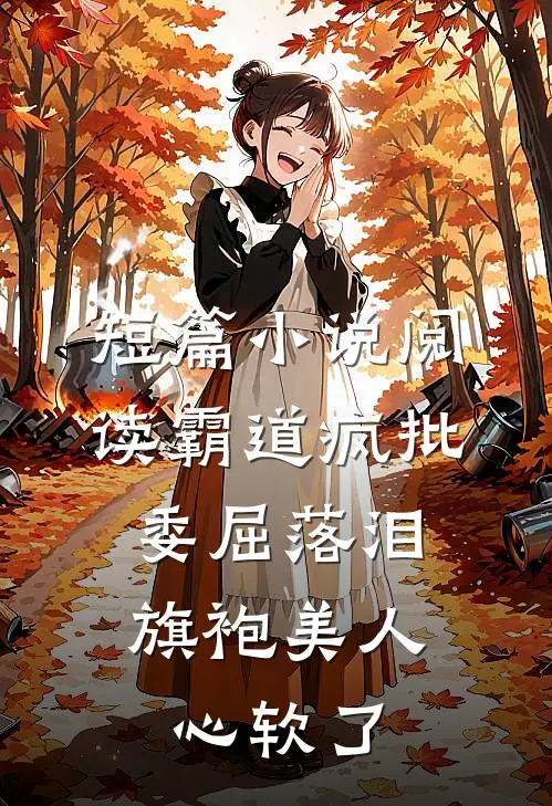 短篇小说阅读霸道疯批委屈落泪，旗袍美人心软了