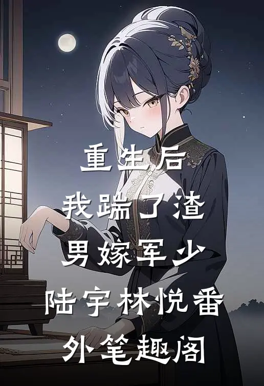 重生后，我踹了渣男嫁军少：陆宇林悦番外笔趣阁