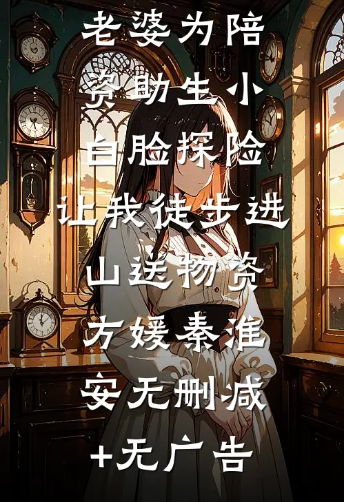 老婆为陪资助生小白脸探险，让我徒步进山送物资方媛秦淮安无删减+无广告