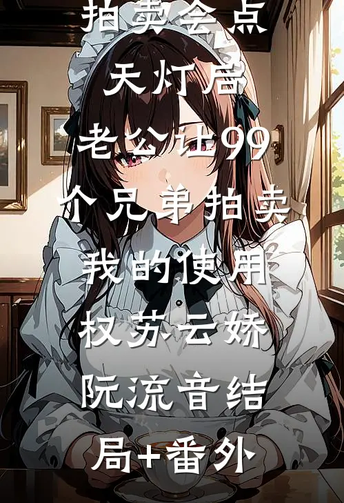 拍卖会点天灯后，老公让99个兄弟拍卖我的使用权苏云娇阮流音结局+番外